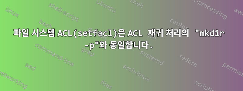 파일 시스템 ACL(setfacl)은 ACL 재귀 처리의 "mkdir -p"와 동일합니다.