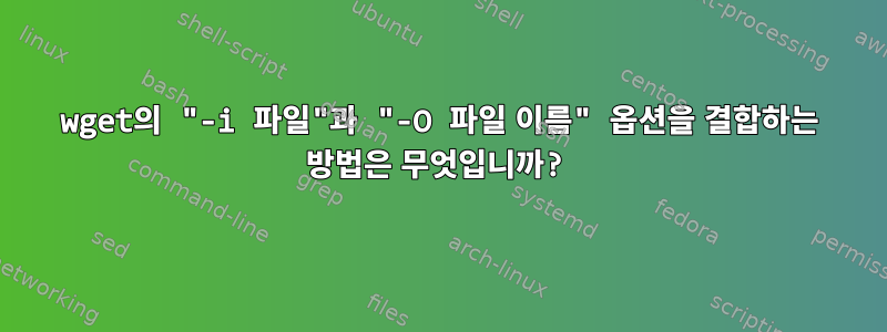 wget의 "-i 파일"과 "-O 파일 이름" 옵션을 결합하는 방법은 무엇입니까?