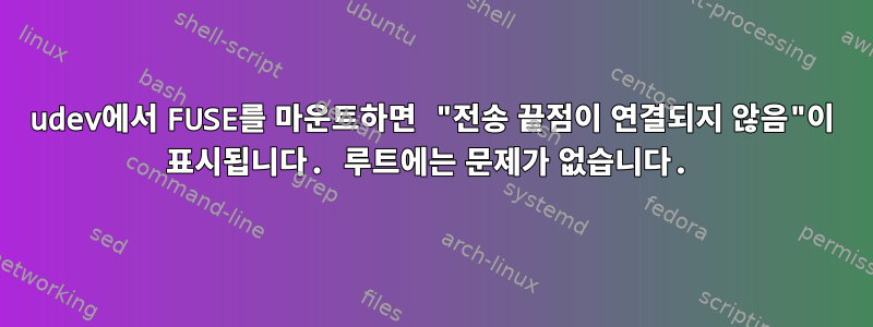 udev에서 FUSE를 마운트하면 "전송 끝점이 연결되지 않음"이 표시됩니다. 루트에는 문제가 없습니다.