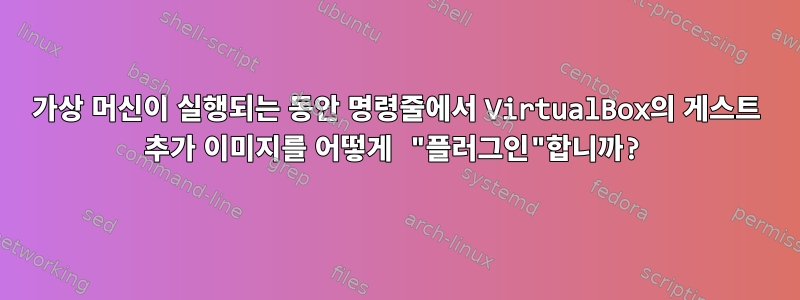 가상 머신이 실행되는 동안 명령줄에서 VirtualBox의 게스트 추가 이미지를 어떻게 "플러그인"합니까?