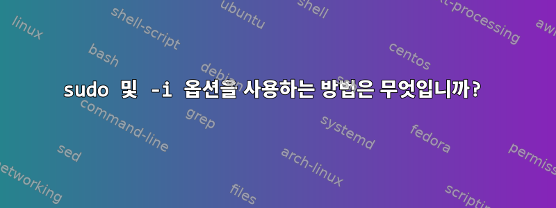 sudo 및 -i 옵션을 사용하는 방법은 무엇입니까?