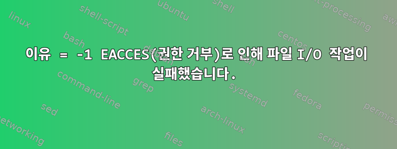 이유 = -1 EACCES(권한 거부)로 인해 파일 I/O 작업이 실패했습니다.