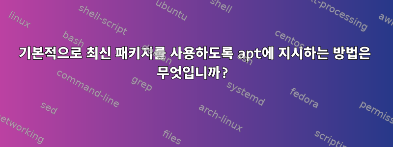 기본적으로 최신 패키지를 사용하도록 apt에 지시하는 방법은 무엇입니까?