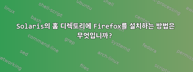 Solaris의 홈 디렉토리에 Firefox를 설치하는 방법은 무엇입니까?