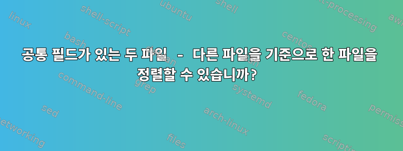 공통 필드가 있는 두 파일 - 다른 파일을 기준으로 한 파일을 정렬할 수 있습니까?