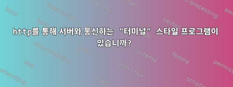 http를 통해 서버와 통신하는 "터미널" 스타일 프로그램이 있습니까?