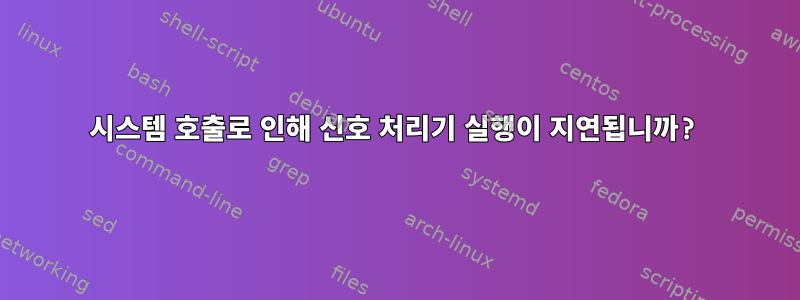 시스템 호출로 인해 신호 처리기 실행이 지연됩니까?