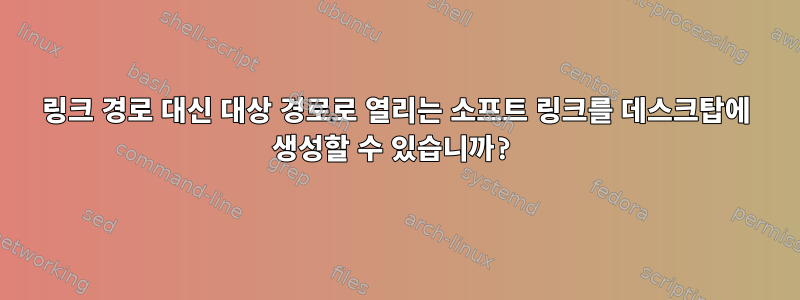 링크 경로 대신 대상 경로로 열리는 소프트 링크를 데스크탑에 생성할 수 있습니까?