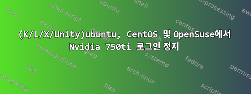 (K/L/X/Unity)ubuntu, CentOS 및 OpenSuse에서 Nvidia 750ti 로그인 정지