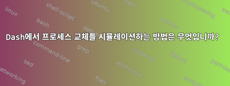 Dash에서 프로세스 교체를 시뮬레이션하는 방법은 무엇입니까?