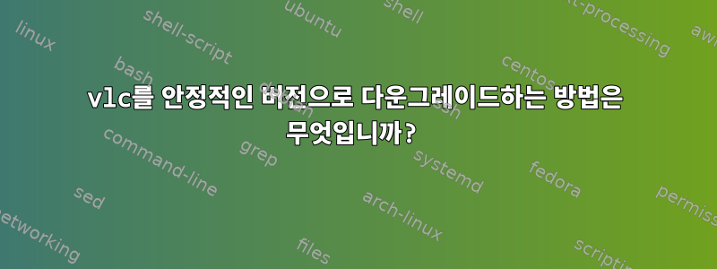 vlc를 안정적인 버전으로 다운그레이드하는 방법은 무엇입니까?