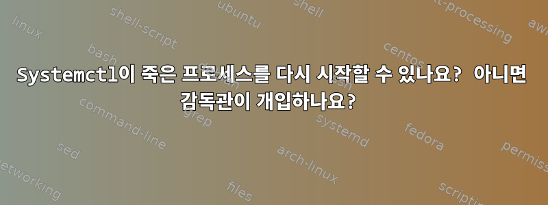 Systemctl이 죽은 프로세스를 다시 시작할 수 있나요? 아니면 감독관이 개입하나요?