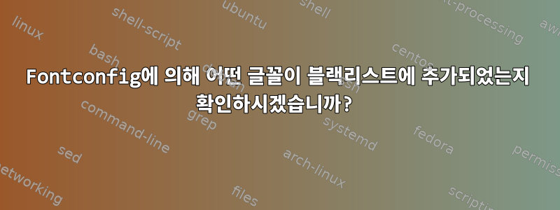 Fontconfig에 의해 어떤 글꼴이 블랙리스트에 추가되었는지 확인하시겠습니까?