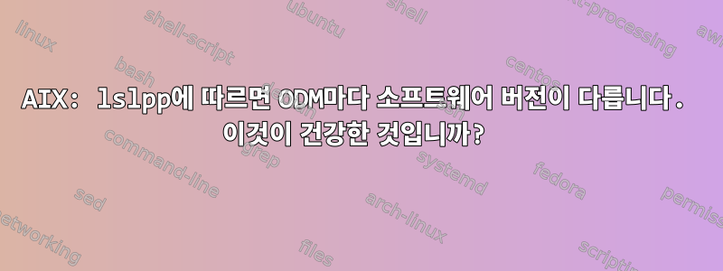 AIX: lslpp에 따르면 ODM마다 소프트웨어 버전이 다릅니다. 이것이 건강한 것입니까?