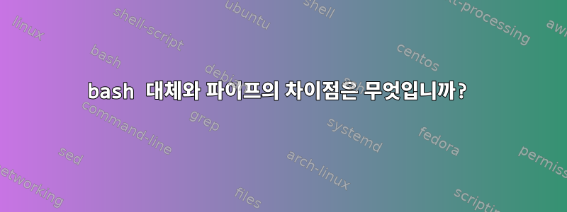 bash 대체와 파이프의 차이점은 무엇입니까?