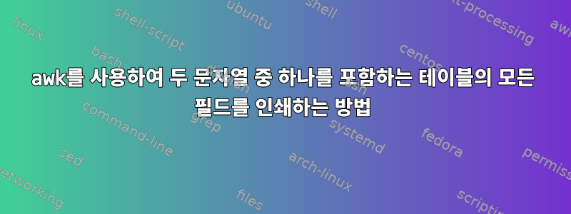 awk를 사용하여 두 문자열 중 하나를 포함하는 테이블의 모든 필드를 인쇄하는 방법