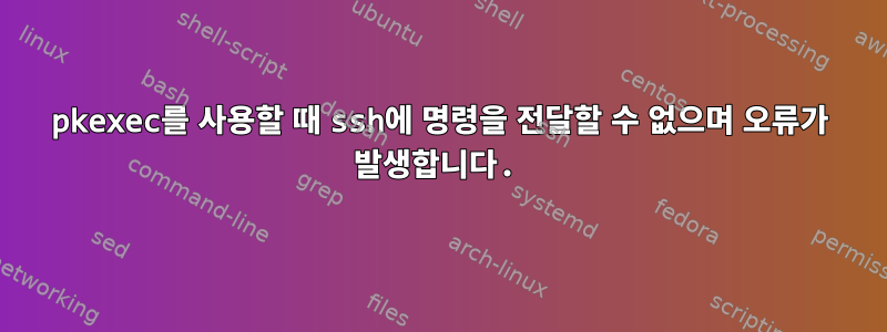 pkexec를 사용할 때 ssh에 명령을 전달할 수 없으며 오류가 발생합니다.