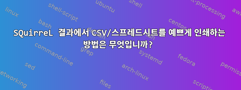 SQuirreL 결과에서 CSV/스프레드시트를 예쁘게 인쇄하는 방법은 무엇입니까?