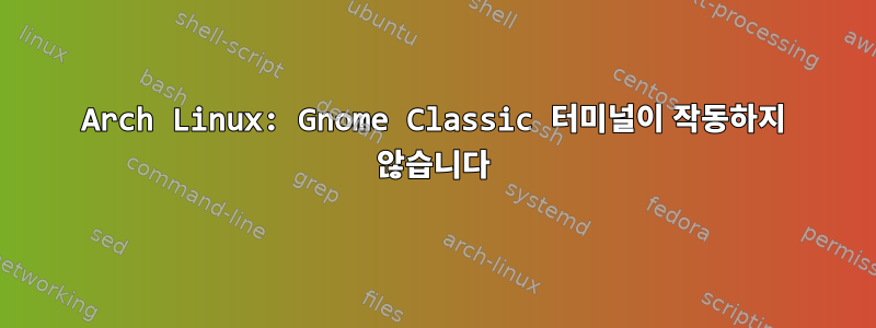 Arch Linux: Gnome Classic 터미널이 작동하지 않습니다