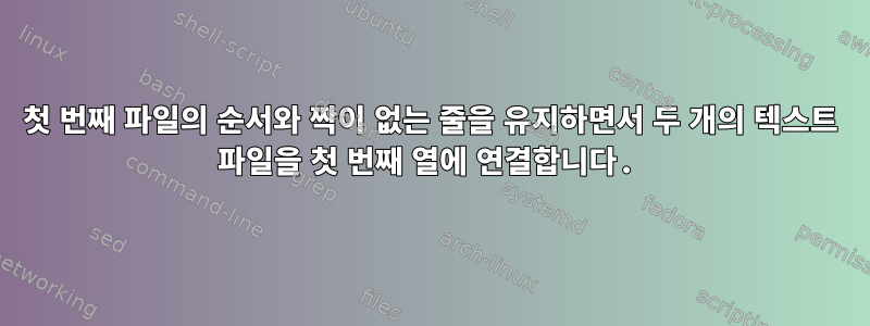 첫 번째 파일의 순서와 짝이 없는 줄을 유지하면서 두 개의 텍스트 파일을 첫 번째 열에 연결합니다.