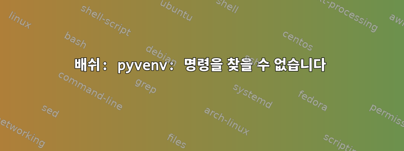 배쉬: pyvenv: 명령을 찾을 수 없습니다