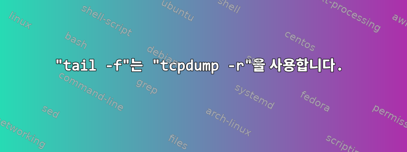 "tail -f"는 "tcpdump -r"을 사용합니다.