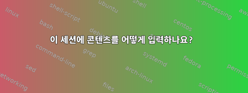 이 세션에 콘텐츠를 어떻게 입력하나요?