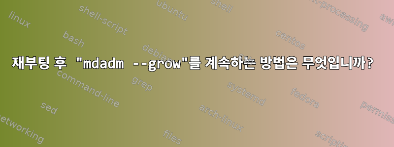 재부팅 후 "mdadm --grow"를 계속하는 방법은 무엇입니까?