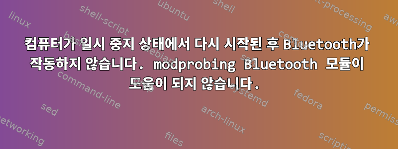 컴퓨터가 일시 중지 상태에서 다시 시작된 후 Bluetooth가 작동하지 않습니다. modprobing Bluetooth 모듈이 도움이 되지 않습니다.