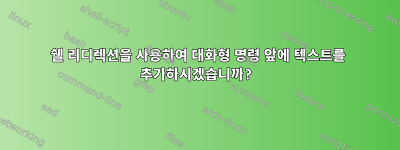 쉘 리디렉션을 사용하여 대화형 명령 앞에 텍스트를 추가하시겠습니까?