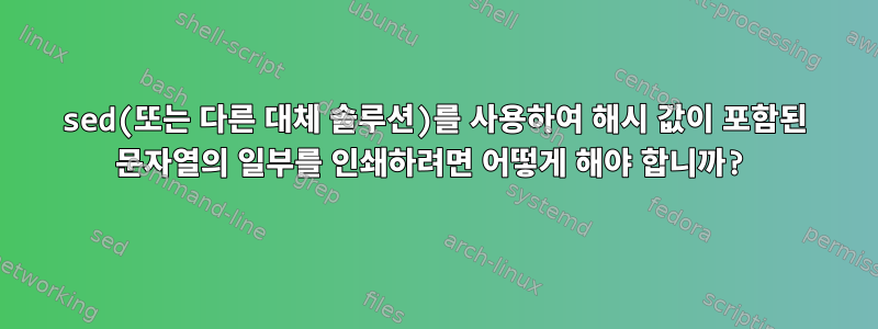 sed(또는 다른 대체 솔루션)를 사용하여 해시 값이 포함된 문자열의 일부를 인쇄하려면 어떻게 해야 합니까?