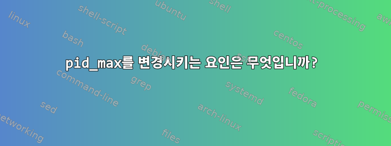 pid_max를 변경시키는 요인은 무엇입니까?