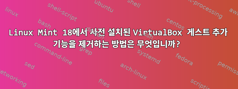 Linux Mint 18에서 사전 설치된 VirtualBox 게스트 추가 기능을 제거하는 방법은 무엇입니까?