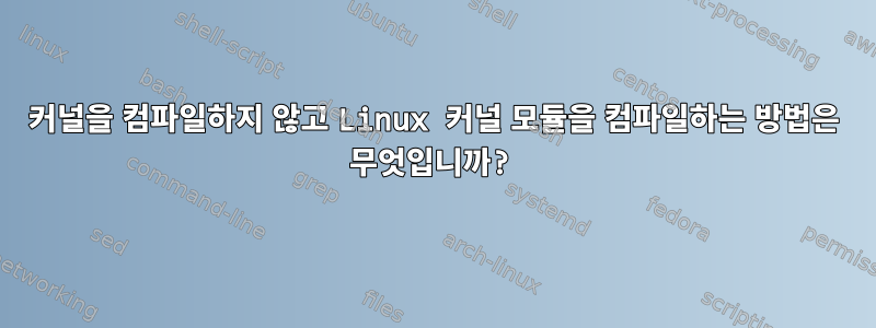 커널을 컴파일하지 않고 Linux 커널 모듈을 컴파일하는 방법은 무엇입니까?