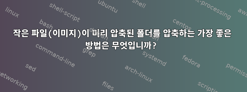 작은 파일(이미지)이 미리 압축된 폴더를 압축하는 가장 좋은 방법은 무엇입니까?