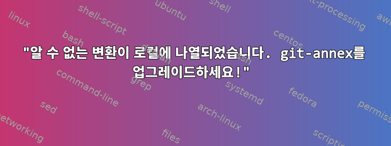 "알 수 없는 변환이 로컬에 나열되었습니다. git-annex를 업그레이드하세요!"