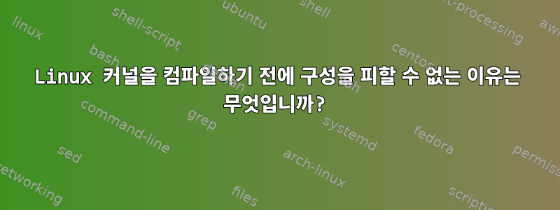 Linux 커널을 컴파일하기 전에 구성을 피할 수 없는 이유는 무엇입니까?