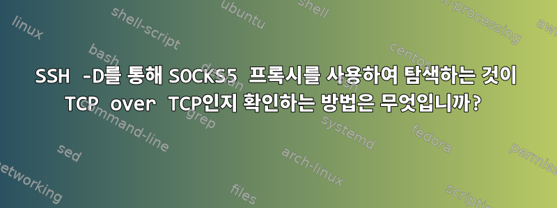 SSH -D를 통해 SOCKS5 프록시를 사용하여 탐색하는 것이 TCP over TCP인지 확인하는 방법은 무엇입니까?