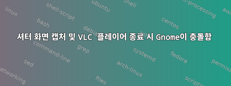 셔터 화면 캡처 및 VLC 플레이어 종료 시 Gnome이 충돌함