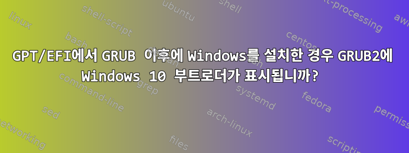 GPT/EFI에서 GRUB 이후에 Windows를 설치한 경우 GRUB2에 Windows 10 부트로더가 표시됩니까?