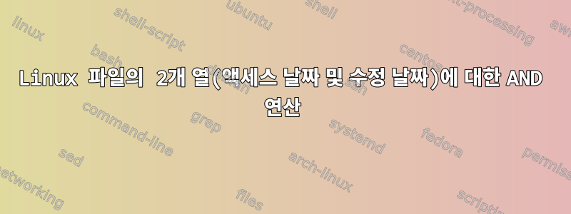 Linux 파일의 2개 열(액세스 날짜 및 수정 날짜)에 대한 AND 연산