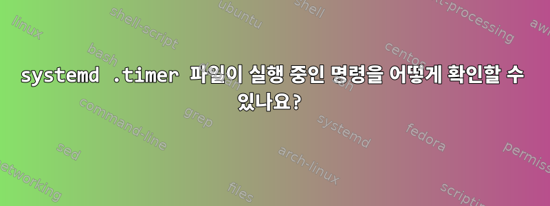 systemd .timer 파일이 실행 중인 명령을 어떻게 확인할 수 있나요?