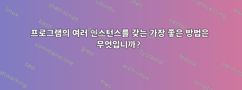 프로그램의 여러 인스턴스를 갖는 가장 좋은 방법은 무엇입니까?