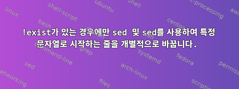 !exist가 있는 경우에만 sed 및 sed를 사용하여 특정 문자열로 시작하는 줄을 개별적으로 바꿉니다.