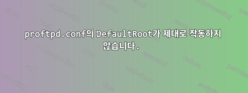 proftpd.conf의 DefaultRoot가 제대로 작동하지 않습니다.