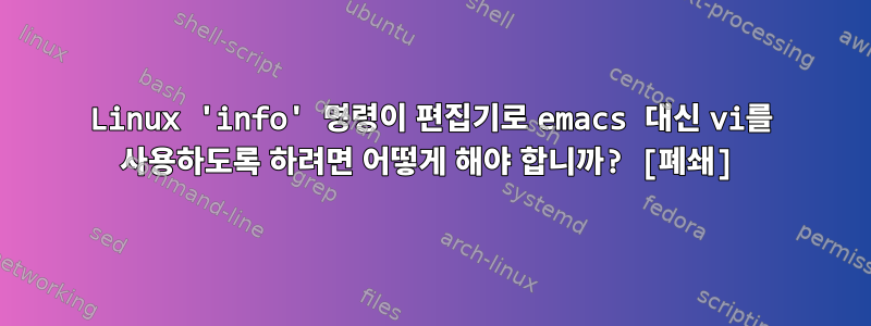 Linux 'info' 명령이 편집기로 emacs 대신 vi를 사용하도록 하려면 어떻게 해야 합니까? [폐쇄]