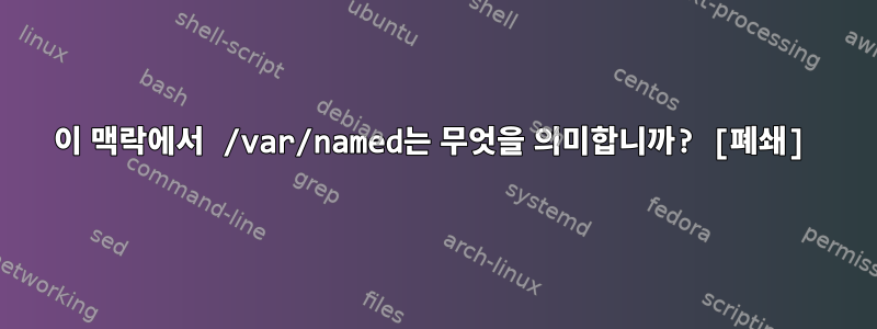 이 맥락에서 /var/named는 무엇을 의미합니까? [폐쇄]