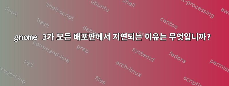 gnome 3가 모든 배포판에서 지연되는 이유는 무엇입니까?