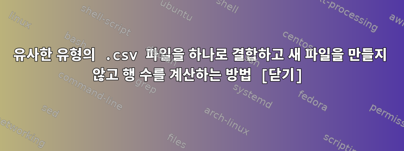 유사한 유형의 .csv 파일을 하나로 결합하고 새 파일을 만들지 않고 행 수를 계산하는 방법 [닫기]