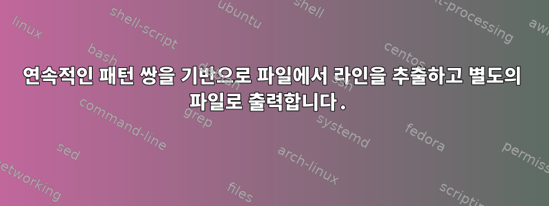 연속적인 패턴 쌍을 기반으로 파일에서 라인을 추출하고 별도의 파일로 출력합니다.